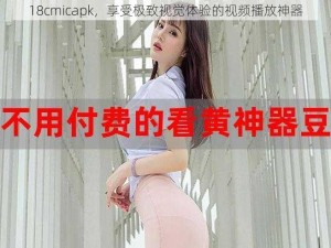 18cmicapk，享受极致视觉体验的视频播放神器