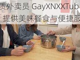 优质外卖员 GayXNXXTube，提供美味餐食与便捷服务