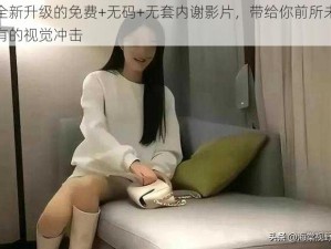 全新升级的免费+无码+无套内谢影片，带给你前所未有的视觉冲击