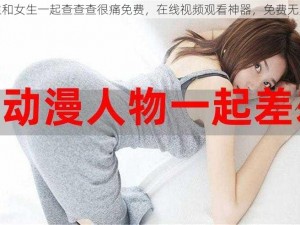 男生和女生一起查查查很痛免费，在线视频观看神器，免费无广告