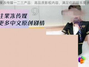 果冻传媒一二三产品：高品质影视内容，满足你的娱乐需求