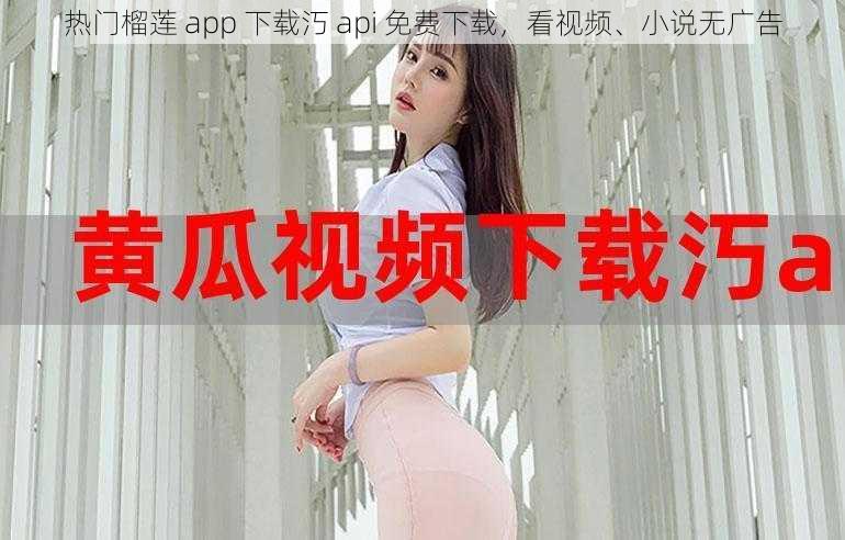 热门榴莲 app 下载汅 api 免费下载，看视频、小说无广告