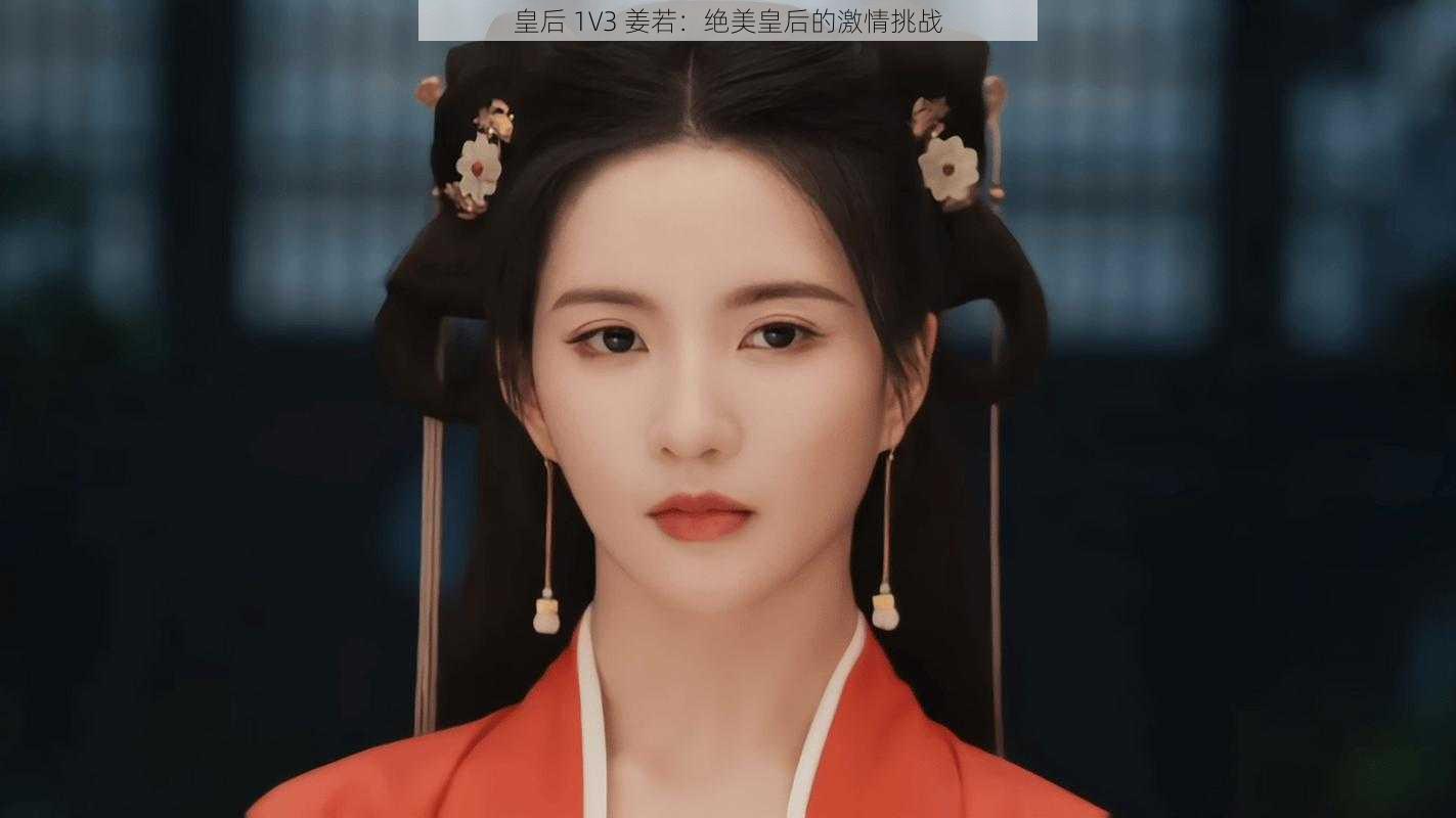 皇后 1V3 姜若：绝美皇后的激情挑战