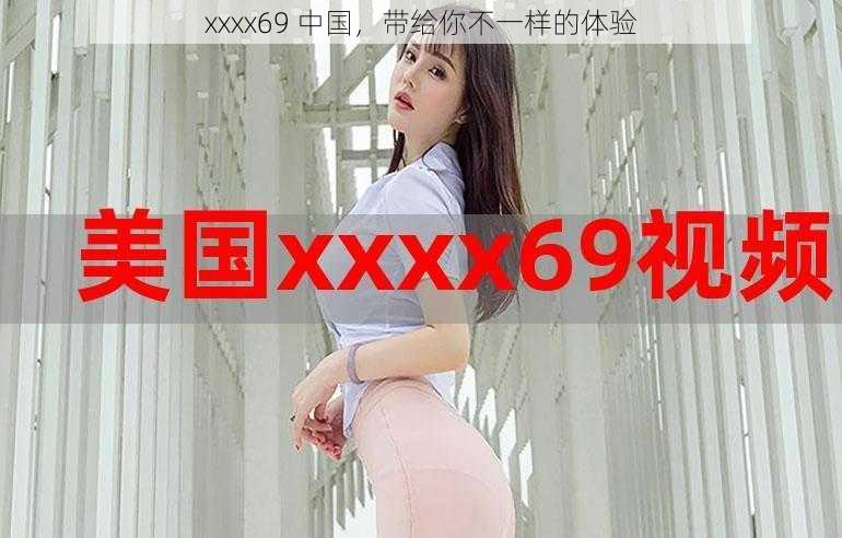 xxxx69 中国，带给你不一样的体验