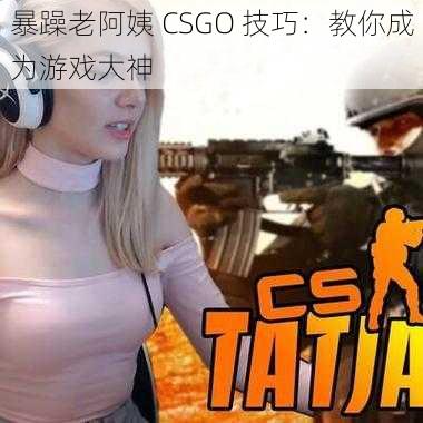 暴躁老阿姨 CSGO 技巧：教你成为游戏大神