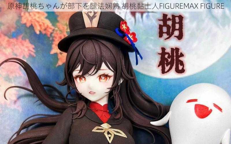 原神胡桃ちゃんが部下を腿法娴熟 胡桃黏土人FIGUREMAX FIGURE