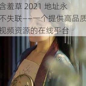 含羞草 2021 地址永不失联——一个提供高品质视频资源的在线平台