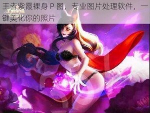 王者紫霞裸身 P 图，专业图片处理软件，一键美化你的照片