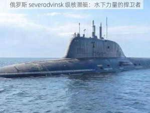 俄罗斯 severodvinsk 级核潜艇：水下力量的捍卫者