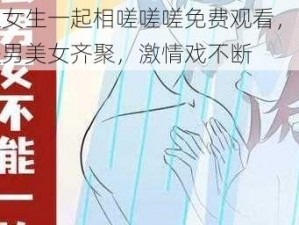 男生女生一起相嗟嗟嗟免费观看，高颜值俊男美女齐聚，激情戏不断