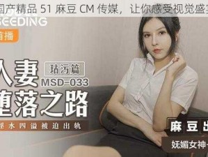 国产精品 51 麻豆 CM 传媒，让你感受视觉盛宴