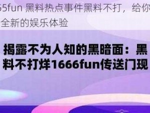 655fun 黑料热点事件黑料不打，给你带来全新的娱乐体验