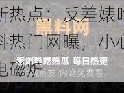 最新热点：反差婊吃瓜黑料热门网曝，小心你的电磁炉