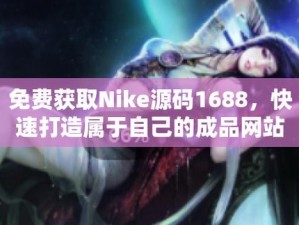 成品网站 nike 源码免费，耐克品牌官方网站源码大放送