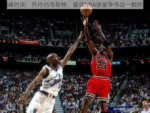 巅峰对决：乔丹VS韦斯特，最强NBA球星争夺战一触即发