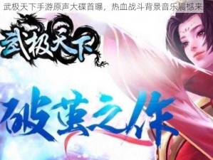 武极天下手游原声大碟首曝，热血战斗背景音乐震撼来袭