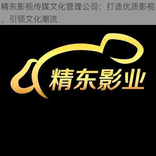 精东影视传媒文化管理公司：打造优质影视，引领文化潮流