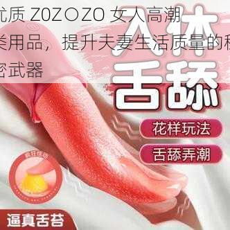 优质 Z0Z○ZO 女人高潮类用品，提升夫妻生活质量的秘密武器