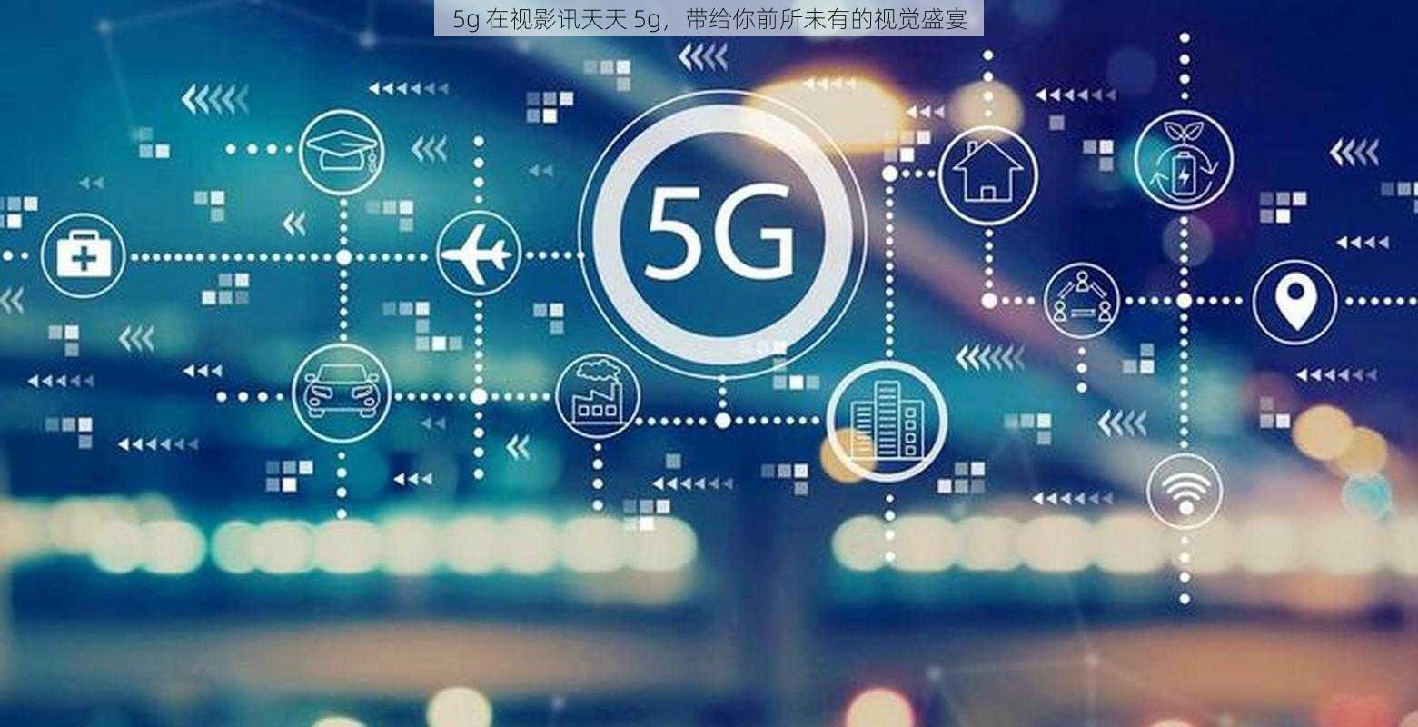 5g 在视影讯天天 5g，带给你前所未有的视觉盛宴