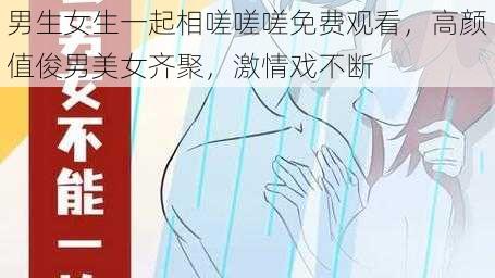 男生女生一起相嗟嗟嗟免费观看，高颜值俊男美女齐聚，激情戏不断