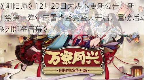 《阴阳师》12月20日大版本更新公告：新年祭第一弹年末雪华盛宴盛大开启，重磅活动系列即将启幕》