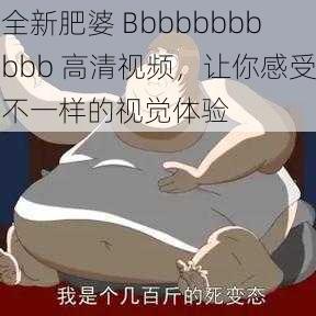 全新肥婆 Bbbbbbbbbbb 高清视频，让你感受不一样的视觉体验