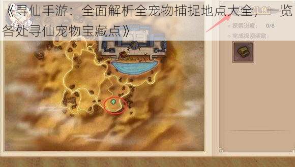 《寻仙手游：全面解析全宠物捕捉地点大全，一览各处寻仙宠物宝藏点》