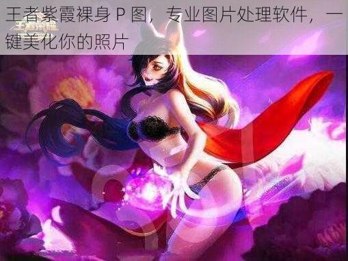 王者紫霞裸身 P 图，专业图片处理软件，一键美化你的照片