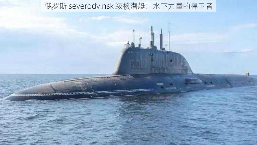 俄罗斯 severodvinsk 级核潜艇：水下力量的捍卫者